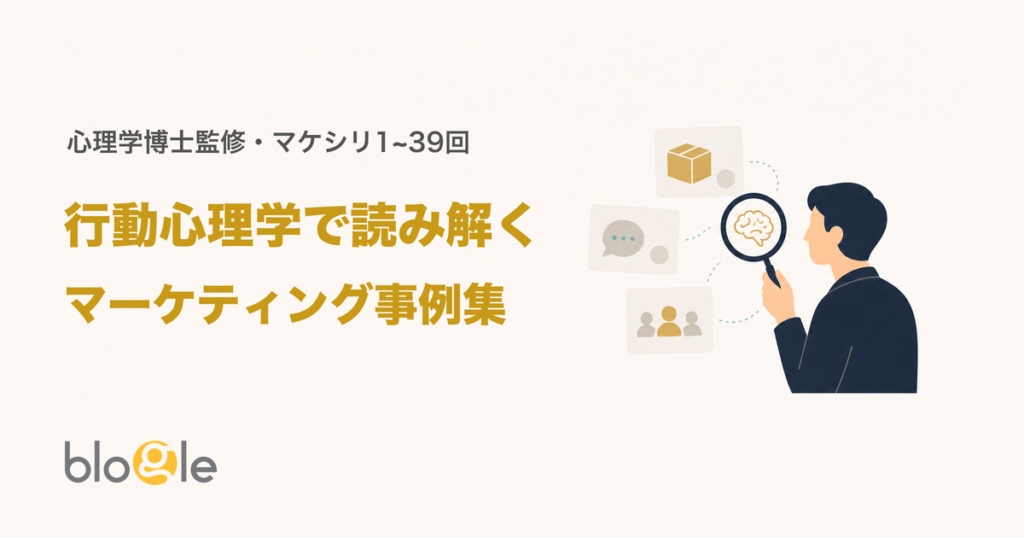 行動心理学で読み解くマーケティング事例集｜マケシリ1~39回まとめ【心理学博士監修】