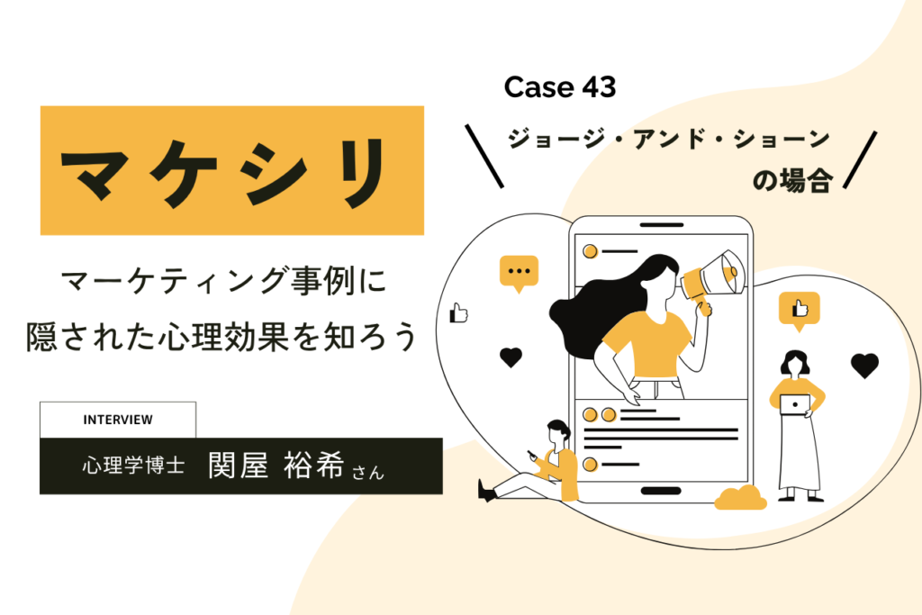 【Case43：ジョージ・アンド・ショーンの場合】マケシリ〜マーケティング事例に隠された心理効果を知ろう〜